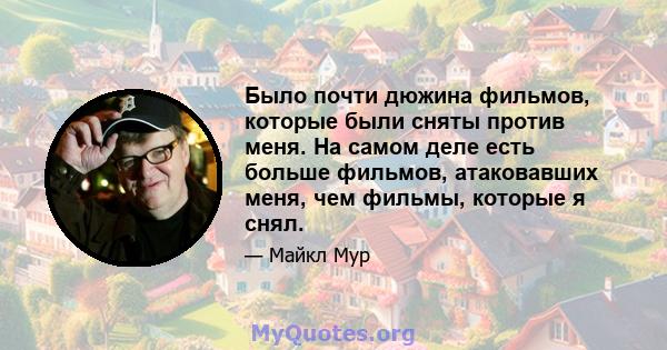 Было почти дюжина фильмов, которые были сняты против меня. На самом деле есть больше фильмов, атаковавших меня, чем фильмы, которые я снял.