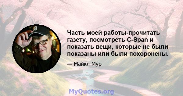 Часть моей работы-прочитать газету, посмотреть C-Span и показать вещи, которые не были показаны или были похоронены.