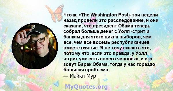 Что ж, «The Washington Post» три недели назад провели это расследование, и они сказали, что президент Обама теперь собрал больше денег с Уолл -стрит и банкам для этого цикла выборов, чем все, чем все восемь