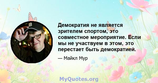 Демократия не является зрителем спортом, это совместное мероприятие. Если мы не участвуем в этом, это перестает быть демократией.