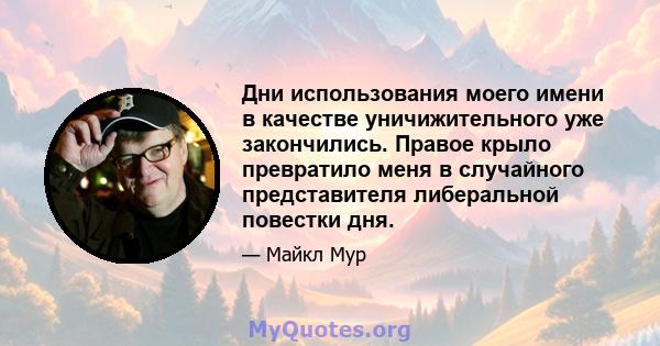 Дни использования моего имени в качестве уничижительного уже закончились. Правое крыло превратило меня в случайного представителя либеральной повестки дня.