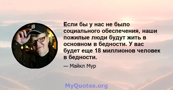 Если бы у нас не было социального обеспечения, наши пожилые люди будут жить в основном в бедности. У вас будет еще 18 миллионов человек в бедности.