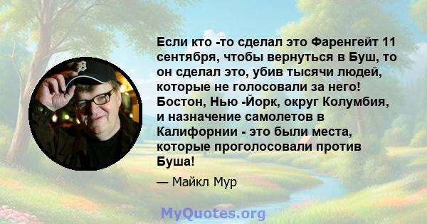 Если кто -то сделал это Фаренгейт 11 сентября, чтобы вернуться в Буш, то он сделал это, убив тысячи людей, которые не голосовали за него! Бостон, Нью -Йорк, округ Колумбия, и назначение самолетов в Калифорнии - это были 