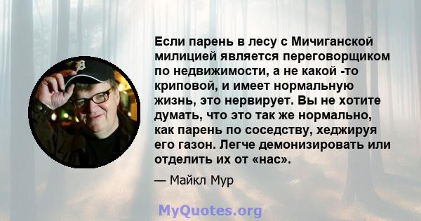 Если парень в лесу с Мичиганской милицией является переговорщиком по недвижимости, а не какой -то криповой, и имеет нормальную жизнь, это нервирует. Вы не хотите думать, что это так же нормально, как парень по