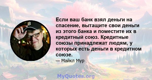 Если ваш банк взял деньги на спасение, вытащите свои деньги из этого банка и поместите их в кредитный союз. Кредитные союзы принадлежат людям, у которых есть деньги в кредитном союзе.