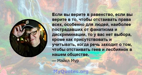 Если вы верите в равенство, если вы верите в то, чтобы отстаивать права всех, особенно для людей, наиболее пострадавших от фанатизма и дискриминации, то у вас нет выбора, кроме как присутствовать и учитывать, когда речь 