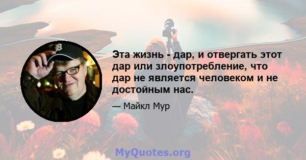 Эта жизнь - дар, и отвергать этот дар или злоупотребление, что дар не является человеком и не достойным нас.