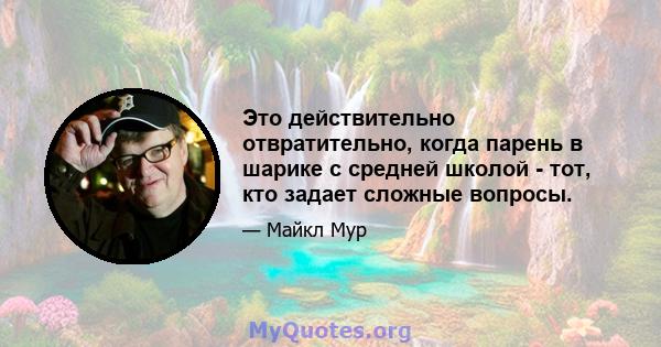 Это действительно отвратительно, когда парень в шарике с средней школой - тот, кто задает сложные вопросы.