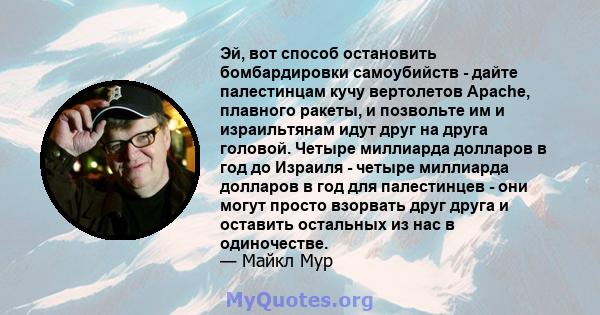 Эй, вот способ остановить бомбардировки самоубийств - дайте палестинцам кучу вертолетов Apache, плавного ракеты, и позвольте им и израильтянам идут друг на друга головой. Четыре миллиарда долларов в год до Израиля -