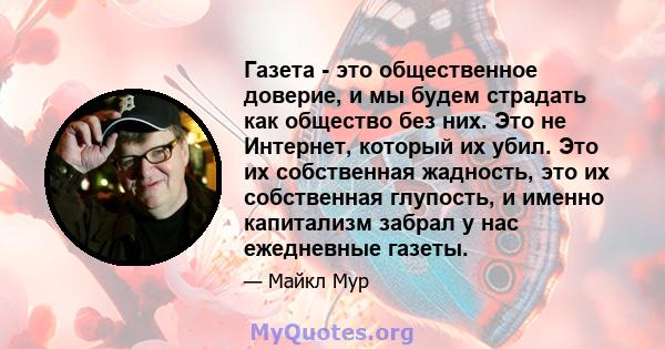 Газета - это общественное доверие, и мы будем страдать как общество без них. Это не Интернет, который их убил. Это их собственная жадность, это их собственная глупость, и именно капитализм забрал у нас ежедневные газеты.