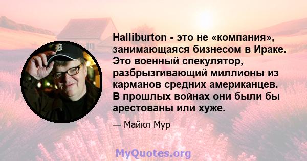 Halliburton - это не «компания», занимающаяся бизнесом в Ираке. Это военный спекулятор, разбрызгивающий миллионы из карманов средних американцев. В прошлых войнах они были бы арестованы или хуже.