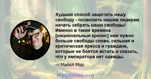 Худший способ защитить нашу свободу - позволить нашим лидерам начать забрать наши свободы! Именно в такие времена [национальный кризис] нам нужно больше свободы слова, сильная и критическая пресса и граждане, которые не 