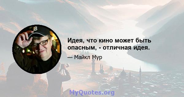 Идея, что кино может быть опасным, - отличная идея.