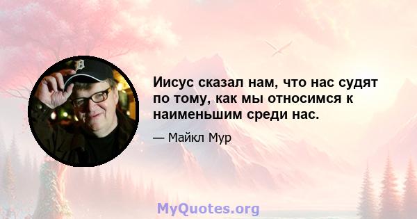 Иисус сказал нам, что нас судят по тому, как мы относимся к наименьшим среди нас.