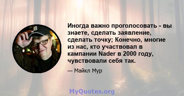 Иногда важно проголосовать - вы знаете, сделать заявление, сделать точку; Конечно, многие из нас, кто участвовал в кампании Nader в 2000 году, чувствовали себя так.