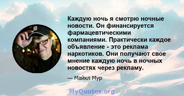 Каждую ночь я смотрю ночные новости. Он финансируется фармацевтическими компаниями. Практически каждое объявление - это реклама наркотиков. Они получают свое мнение каждую ночь в ночных новостях через рекламу.