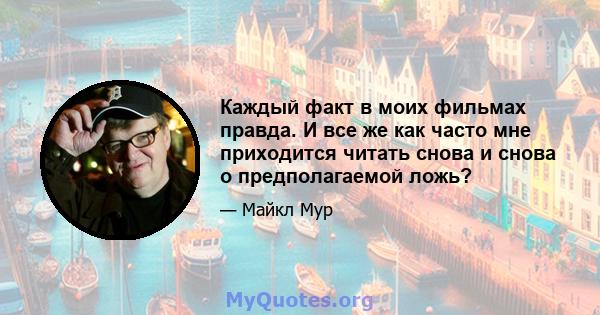 Каждый факт в моих фильмах правда. И все же как часто мне приходится читать снова и снова о предполагаемой ложь?