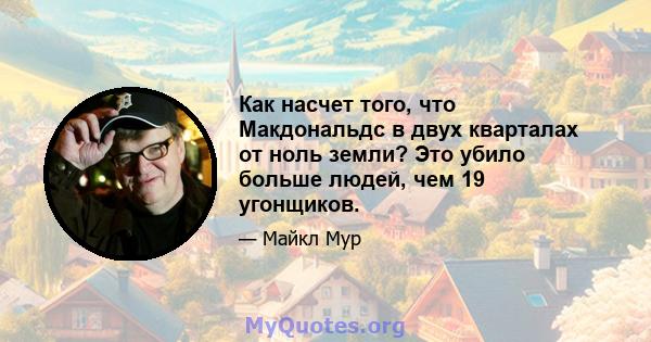 Как насчет того, что Макдональдс в двух кварталах от ноль земли? Это убило больше людей, чем 19 угонщиков.