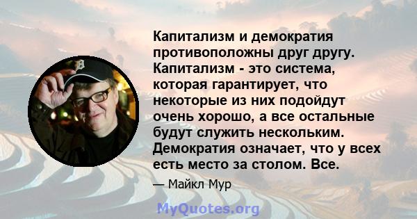 Капитализм и демократия противоположны друг другу. Капитализм - это система, которая гарантирует, что некоторые из них подойдут очень хорошо, а все остальные будут служить нескольким. Демократия означает, что у всех