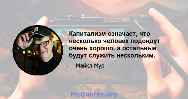 Капитализм означает, что несколько человек подойдут очень хорошо, а остальные будут служить нескольким.