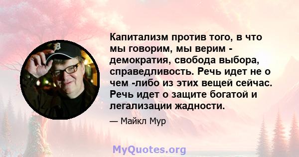 Капитализм против того, в что мы говорим, мы верим - демократия, свобода выбора, справедливость. Речь идет не о чем -либо из этих вещей сейчас. Речь идет о защите богатой и легализации жадности.