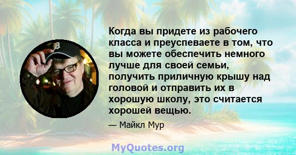 Когда вы придете из рабочего класса и преуспеваете в том, что вы можете обеспечить немного лучше для своей семьи, получить приличную крышу над головой и отправить их в хорошую школу, это считается хорошей вещью.