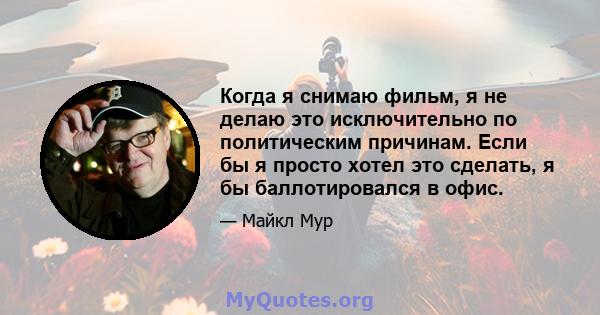 Когда я снимаю фильм, я не делаю это исключительно по политическим причинам. Если бы я просто хотел это сделать, я бы баллотировался в офис.