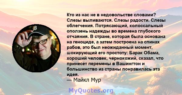 Кто из нас не в недовольстве словами? Слезы выливаются. Слезы радости. Слезы облегчения. Потрясающий, колоссальный оползень надежды во времена глубокого отчаяния. В стране, которая была основана на геноциде, а затем