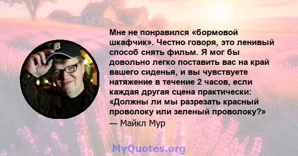 Мне не понравился «бормовой шкафчик». Честно говоря, это ленивый способ снять фильм. Я мог бы довольно легко поставить вас на край вашего сиденья, и вы чувствуете натяжение в течение 2 часов, если каждая другая сцена