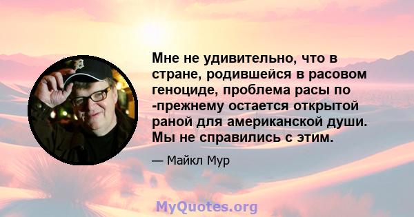 Мне не удивительно, что в стране, родившейся в расовом геноциде, проблема расы по -прежнему остается открытой раной для американской души. Мы не справились с этим.