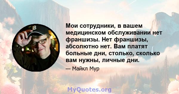 Мои сотрудники, в вашем медицинском обслуживании нет франшизы. Нет франшизы, абсолютно нет. Вам платят больные дни, столько, сколько вам нужны, личные дни.