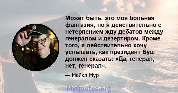 Может быть, это моя больная фантазия, но я действительно с нетерпением жду дебатов между генералом и дезертиром. Кроме того, я действительно хочу услышать, как президент Буш должен сказать: «Да, генерал, нет, генерал».