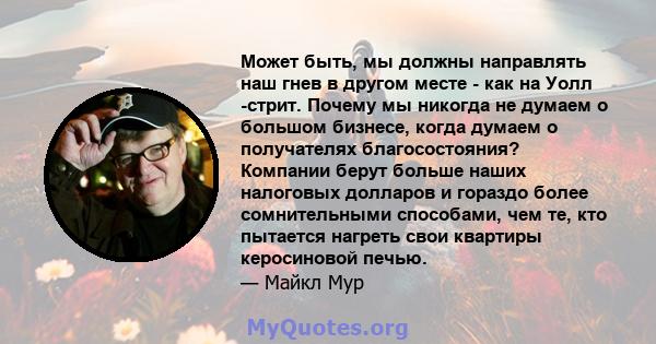 Может быть, мы должны направлять наш гнев в другом месте - как на Уолл -стрит. Почему мы никогда не думаем о большом бизнесе, когда думаем о получателях благосостояния? Компании берут больше наших налоговых долларов и