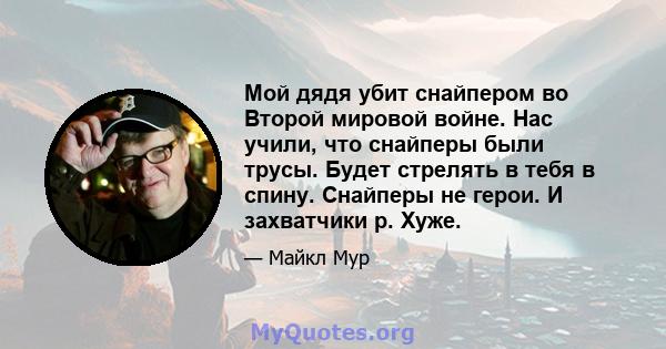 Мой дядя убит снайпером во Второй мировой войне. Нас учили, что снайперы были трусы. Будет стрелять в тебя в спину. Снайперы не герои. И захватчики р. Хуже.