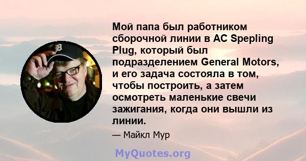 Мой папа был работником сборочной линии в AC Spepling Plug, который был подразделением General Motors, и его задача состояла в том, чтобы построить, а затем осмотреть маленькие свечи зажигания, когда они вышли из линии.