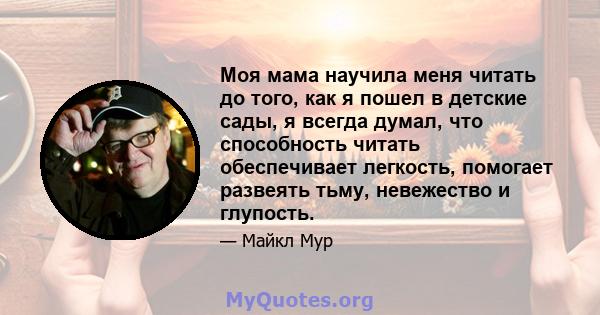 Моя мама научила меня читать до того, как я пошел в детские сады, я всегда думал, что способность читать обеспечивает легкость, помогает развеять тьму, невежество и глупость.