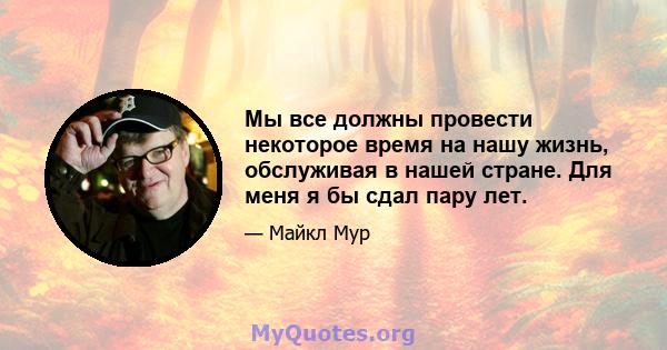 Мы все должны провести некоторое время на нашу жизнь, обслуживая в нашей стране. Для меня я бы сдал пару лет.