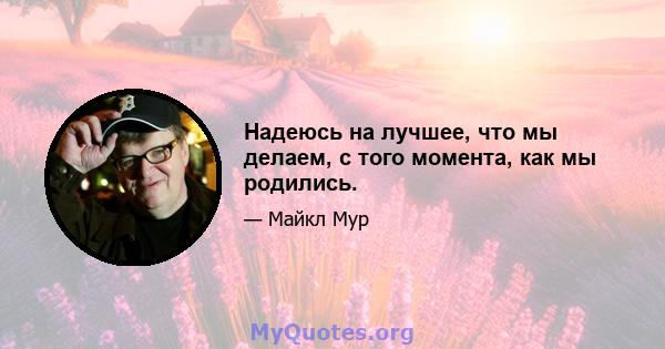 Надеюсь на лучшее, что мы делаем, с того момента, как мы родились.