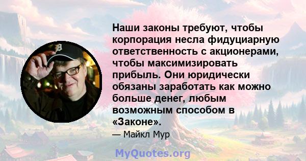 Наши законы требуют, чтобы корпорация несла фидуциарную ответственность с акционерами, чтобы максимизировать прибыль. Они юридически обязаны заработать как можно больше денег, любым возможным способом в «Законе».