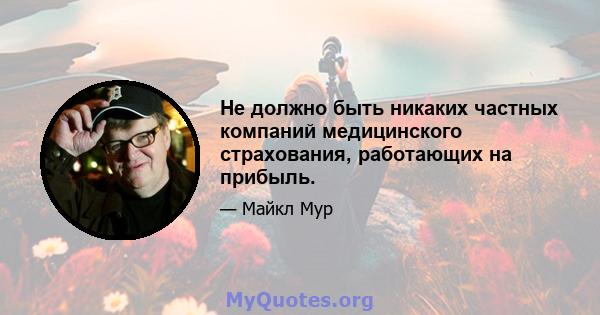 Не должно быть никаких частных компаний медицинского страхования, работающих на прибыль.