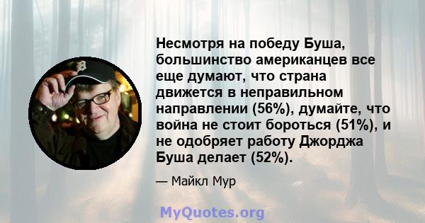 Несмотря на победу Буша, большинство американцев все еще думают, что страна движется в неправильном направлении (56%), думайте, что война не стоит бороться (51%), и не одобряет работу Джорджа Буша делает (52%).