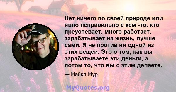 Нет ничего по своей природе или явно неправильно с кем -то, кто преуспевает, много работает, зарабатывает на жизнь, лучше сами. Я не против ни одной из этих вещей. Это о том, как вы зарабатываете эти деньги, а потом то, 