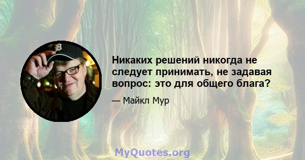 Никаких решений никогда не следует принимать, не задавая вопрос: это для общего блага?