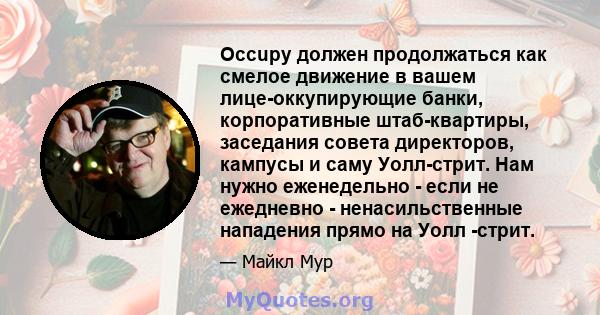 Occupy должен продолжаться как смелое движение в вашем лице-оккупирующие банки, корпоративные штаб-квартиры, заседания совета директоров, кампусы и саму Уолл-стрит. Нам нужно еженедельно - если не ежедневно -