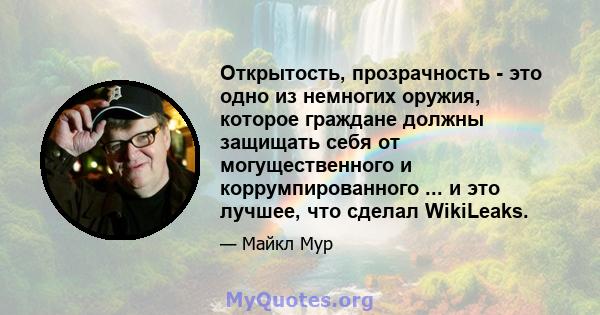 Открытость, прозрачность - это одно из немногих оружия, которое граждане должны защищать себя от могущественного и коррумпированного ... и это лучшее, что сделал WikiLeaks.