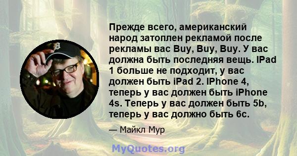 Прежде всего, американский народ затоплен рекламой после рекламы вас Buy, Buy, Buy. У вас должна быть последняя вещь. IPad 1 больше не подходит, у вас должен быть iPad 2. IPhone 4, теперь у вас должен быть iPhone 4s.