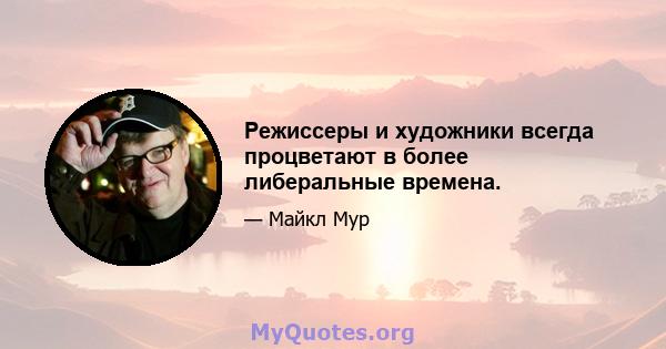 Режиссеры и художники всегда процветают в более либеральные времена.