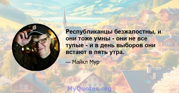 Республиканцы безжалостны, и они тоже умны - они не все тупые - и в день выборов они встают в пять утра.