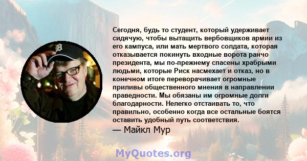 Сегодня, будь то студент, который удерживает сидячую, чтобы вытащить вербовщиков армии из его кампуса, или мать мертвого солдата, которая отказывается покинуть входные ворота ранчо президента, мы по-прежнему спасены