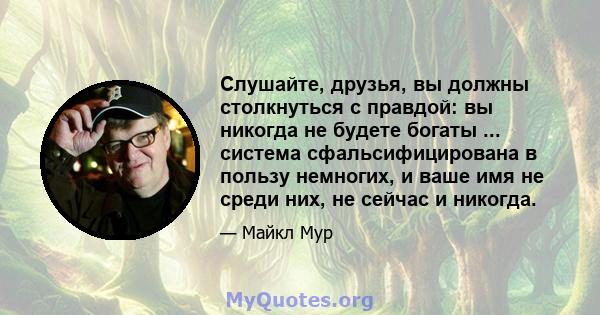 Слушайте, друзья, вы должны столкнуться с правдой: вы никогда не будете богаты ... система сфальсифицирована в пользу немногих, и ваше имя не среди них, не сейчас и никогда.